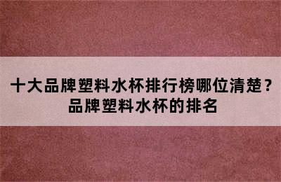 十大品牌塑料水杯排行榜哪位清楚？ 品牌塑料水杯的排名